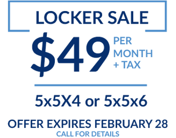 Locker Sale: $49 per month plus tax for a 5x5x4 or 5x5x6. Offer expires February 28th. Call for Details.